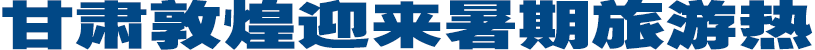 <strong>甘肅敦煌迎來暑期旅游熱</strong>